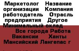 Маркетолог › Название организации ­ Компания-работодатель › Отрасль предприятия ­ Другое › Минимальный оклад ­ 30 000 - Все города Работа » Вакансии   . Ханты-Мансийский,Лангепас г.